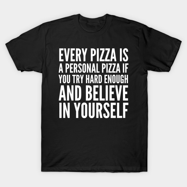 EVERY PIZZA IS A PERSONAL PIZZA IF YOU TRY HARD ENOUGH AND BELIEVE IN YOURSELF (White Art) T-Shirt by CreativeAngel